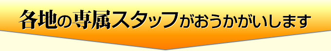 各地の専属スタッフがおうかがいします